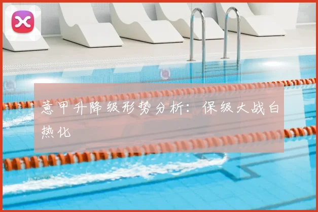 意甲升降级形势分析：保级大战白热化