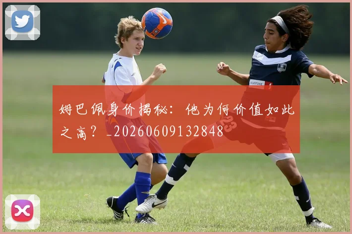 姆巴佩身价揭秘：他为何价值如此之高？_20260609132848