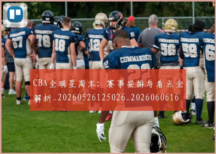 CBA全明星周末：赛事安排与看点全解析_20260526125026_20260606165148