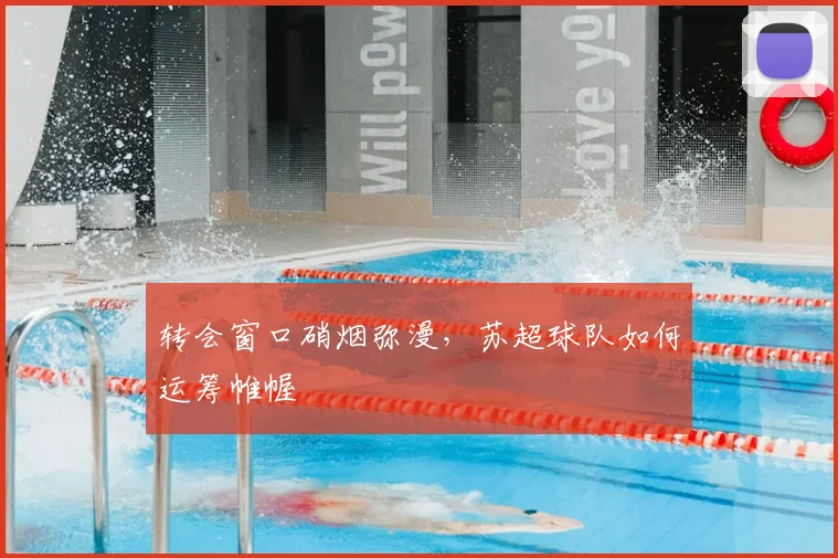 转会窗口硝烟弥漫，苏超球队如何运筹帷幄