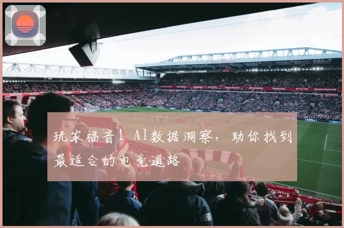 玩家福音！AI数据洞察，助你找到最适合的电竞道路