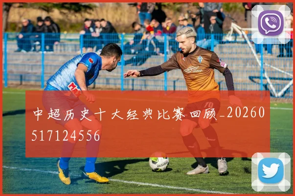 中超历史十大经典比赛回顾_20260517124556