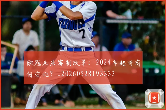 欧冠未来赛制改革:2024年起将有何变化?_20260528193333