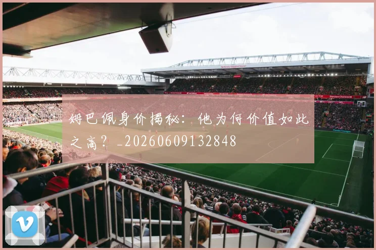 姆巴佩身价揭秘：他为何价值如此之高？_20260609132848