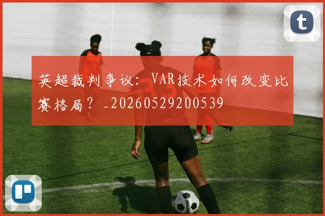 英超裁判争议：VAR技术如何改变比赛格局？_20260529200539