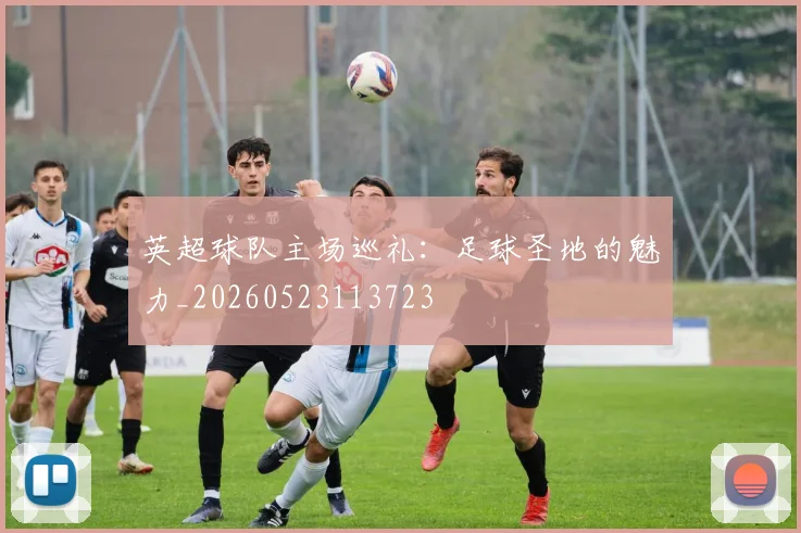 英超球队主场巡礼：足球圣地的魅力_20260523113723
