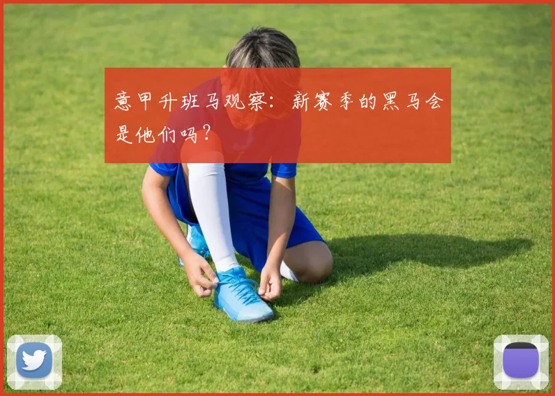 意甲升班马观察：新赛季的黑马会是他们吗？