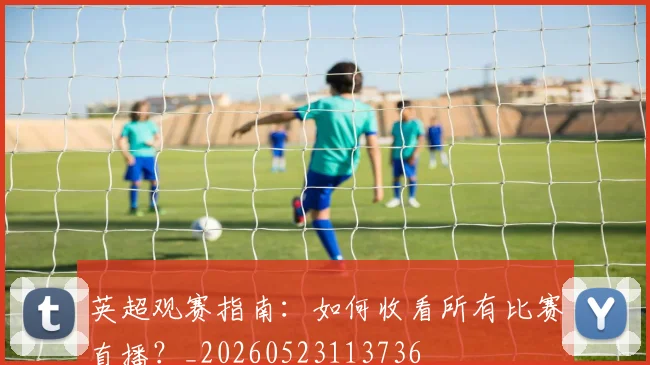 英超观赛指南：如何收看所有比赛直播？_20260523113736