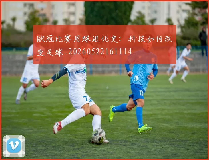欧冠比赛用球进化史：科技如何改变足球_20260522161114