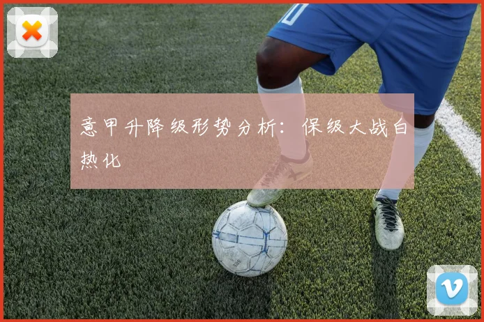 意甲升降级形势分析：保级大战白热化