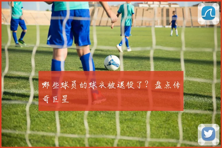 哪些球员的球衣被退役了？盘点传奇巨星
