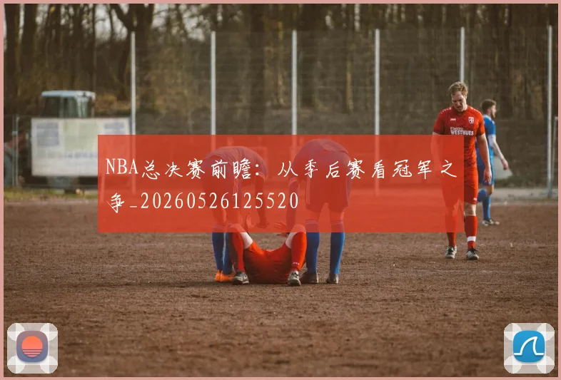 NBA总决赛前瞻：从季后赛看冠军之争_20260526125520