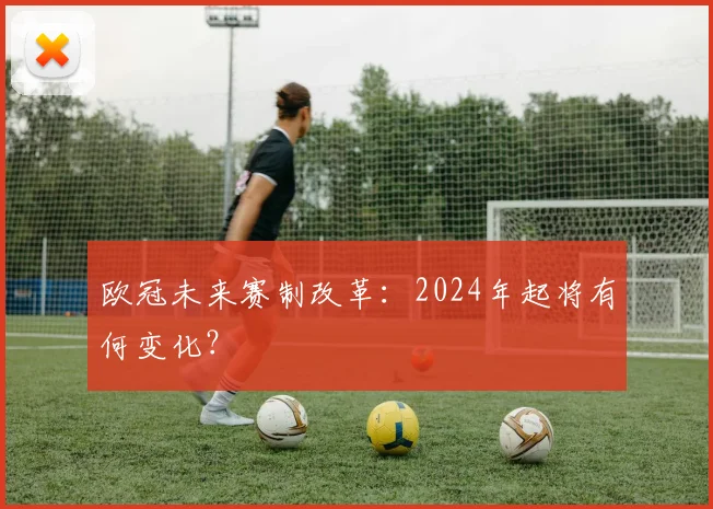 欧冠未来赛制改革：2024年起将有何变化？