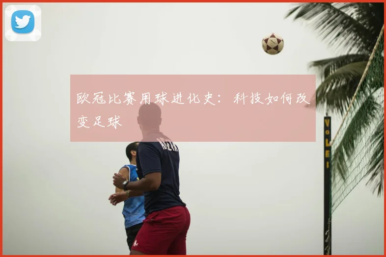 欧冠比赛用球进化史:科技如何改变足球