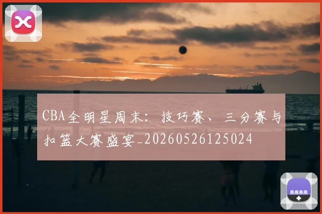 CBA全明星周末：技巧赛、三分赛与扣篮大赛盛宴_20260526125024