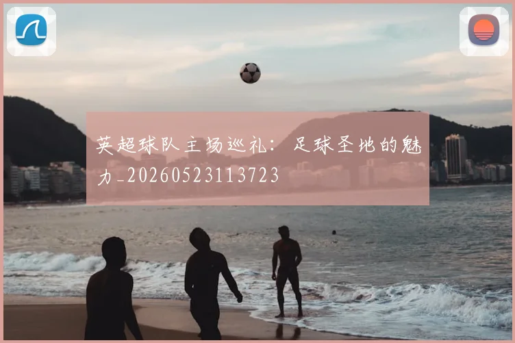 英超球队主场巡礼：足球圣地的魅力_20260523113723